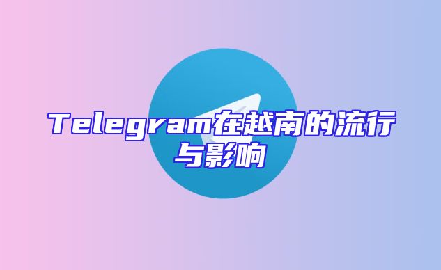 Telegram在越南的流行与影响