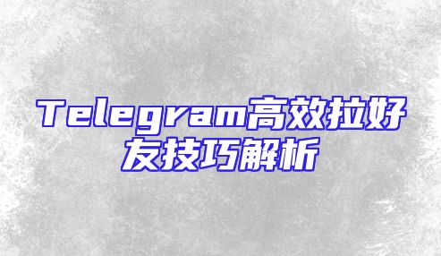 Telegram高效拉好友技巧解析