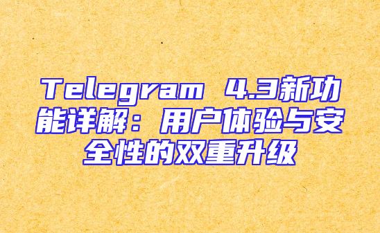 Telegram 4.3新功能详解：用户体验与安全性的双重升级