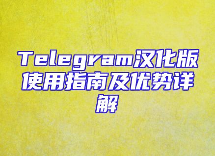 Telegram汉化版使用指南及优势详解