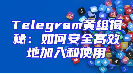 Telegram黄组揭秘：如何安全高效地加入和使用