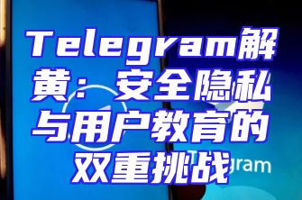 Telegram解黄：安全隐私与用户教育的双重挑战