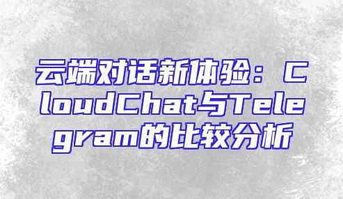 云端对话新体验：CloudChat与Telegram的比较分析