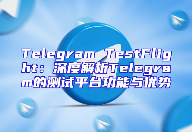 Telegram TestFlight：深度解析Telegram的测试平台功能与优势
