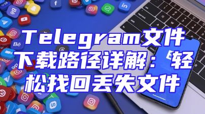 Telegram文件下载路径详解：轻松找回丢失文件