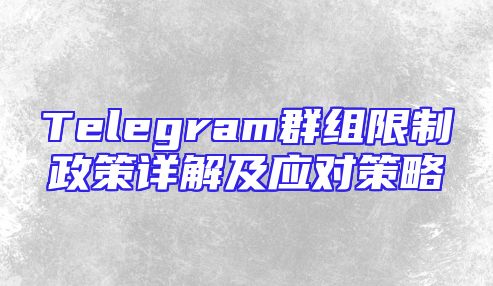 Telegram群组限制政策详解及应对策略