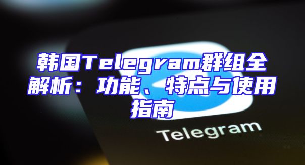 韩国Telegram群组全解析：功能、特点与使用指南