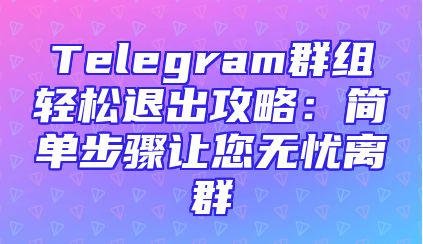 Telegram群组轻松退出攻略：简单步骤让您无忧离群