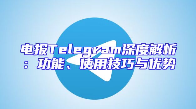 电报Telegram深度解析：功能、使用技巧与优势