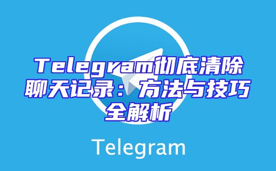 Telegram彻底清除聊天记录：方法与技巧全解析