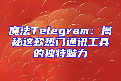 魔法Telegram：揭秘这款热门通讯工具的独特魅力