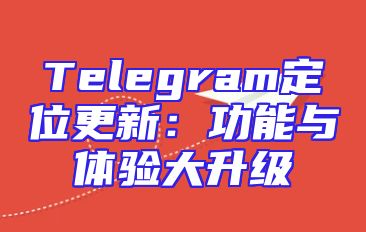 Telegram定位更新：功能与体验大升级
