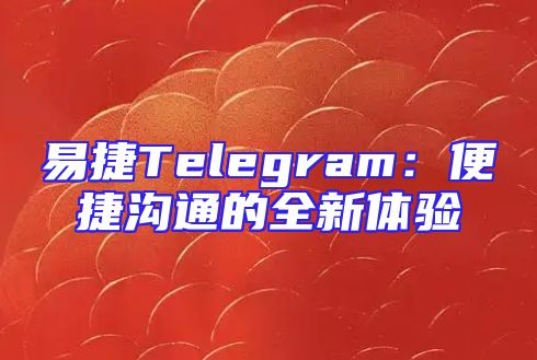 易捷Telegram：便捷沟通的全新体验