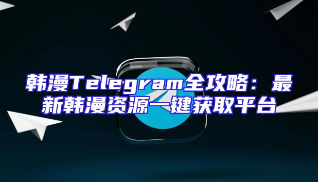 韩漫Telegram全攻略：最新韩漫资源一键获取平台