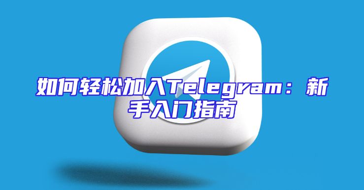 如何轻松加入Telegram：新手入门指南
