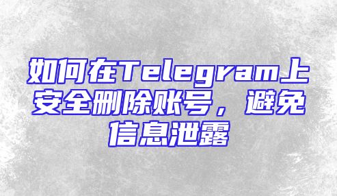 如何在Telegram上安全删除账号，避免信息泄露