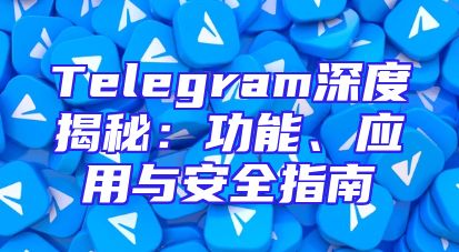 Telegram深度揭秘：功能、应用与安全指南