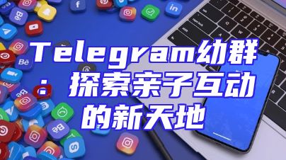 Telegram幼群：探索亲子互动的新天地