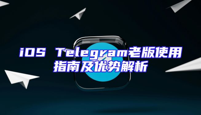 iOS Telegram老版使用指南及优势解析