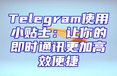 Telegram使用小贴士：让你的即时通讯更加高效便捷