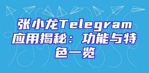 张小龙Telegram应用揭秘：功能与特色一览