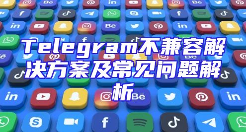 Telegram不兼容解决方案及常见问题解析