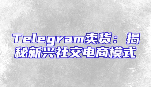 Telegram卖货：揭秘新兴社交电商模式