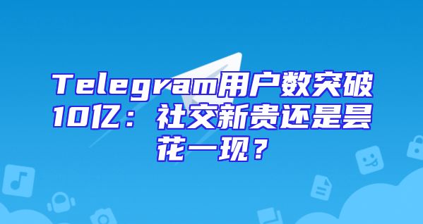 Telegram用户数突破10亿：社交新贵还是昙花一现？