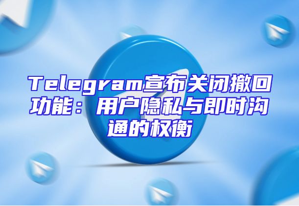 Telegram宣布关闭撤回功能：用户隐私与即时沟通的权衡