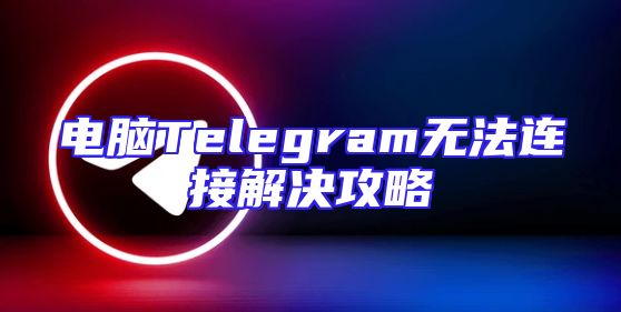 电脑Telegram无法连接解决攻略