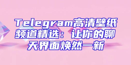 Telegram高清壁纸频道精选：让你的聊天界面焕然一新