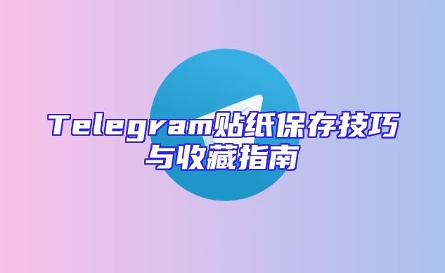 Telegram贴纸保存技巧与收藏指南