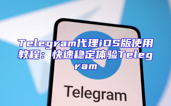 Telegram代理iOS版使用教程：快速稳定体验Telegram