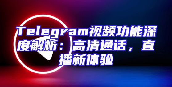 Telegram视频功能深度解析：高清通话，直播新体验