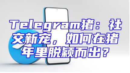 Telegram猪：社交新宠，如何在猪年里脱颖而出？