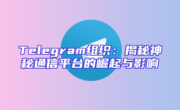 Telegram组织：揭秘神秘通信平台的崛起与影响