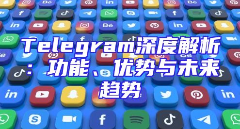 Telegram深度解析：功能、优势与未来趋势