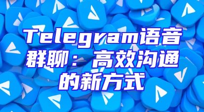 Telegram语音群聊：高效沟通的新方式