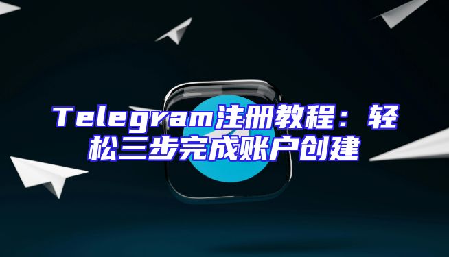 Telegram注册教程：轻松三步完成账户创建