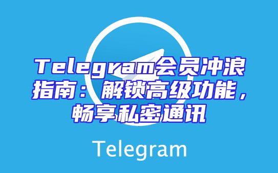 Telegram会员冲浪指南：解锁高级功能，畅享私密通讯