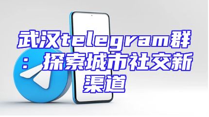 武汉telegram群：探索城市社交新渠道