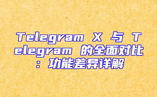 Telegram X 与 Telegram 的全面对比：功能差异详解