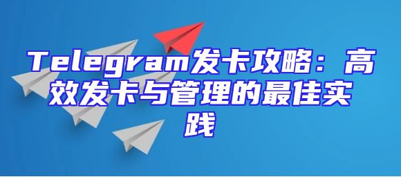Telegram发卡攻略：高效发卡与管理的最佳实践