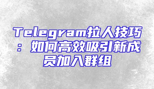 Telegram拉人技巧：如何高效吸引新成员加入群组