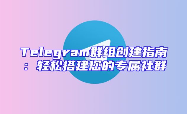 Telegram群组创建指南：轻松搭建您的专属社群