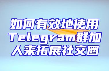 如何有效地使用Telegram群加人来拓展社交圈