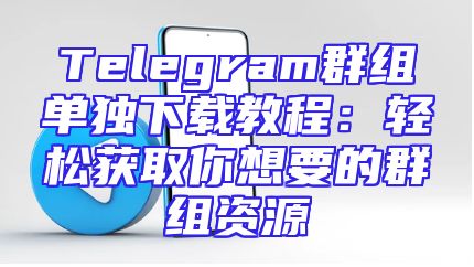 Telegram群组单独下载教程：轻松获取你想要的群组资源