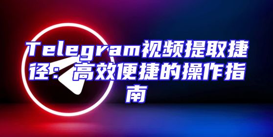 Telegram视频提取捷径：高效便捷的操作指南