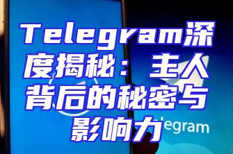 Telegram深度揭秘：主人背后的秘密与影响力