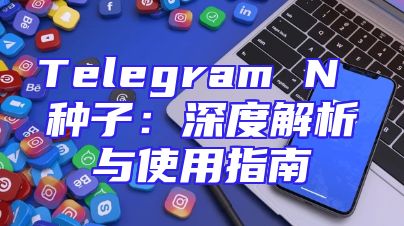 Telegram N 种子：深度解析与使用指南
